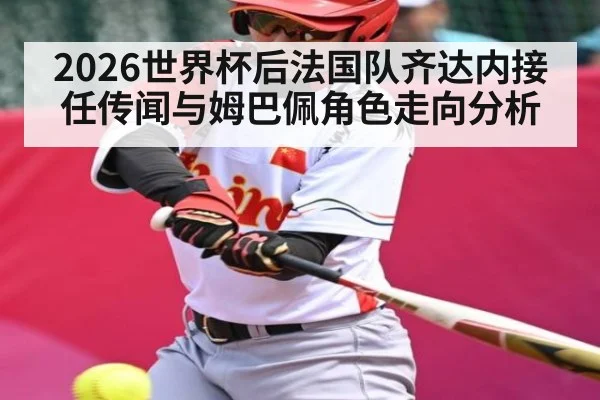 2026世界杯后法国队齐达内接任传闻与姆巴佩角色走向分析 | KAIYUN APP
