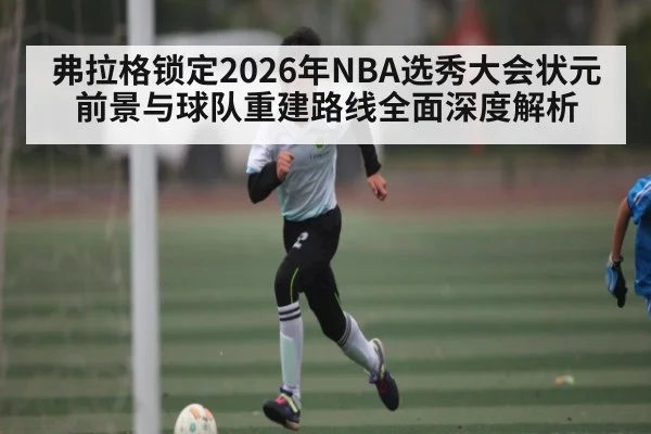 弗拉格锁定2026年NBA选秀大会状元 前景与球队重建路线全面深度解析 - KAIYUN APP