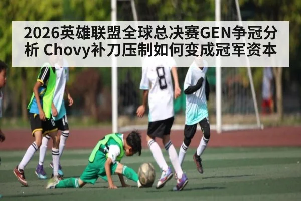 2026英雄联盟全球总决赛GEN争冠分析 Chovy补刀压制如何变成冠军资本 | KAIYUN APP